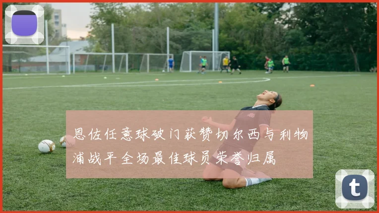 恩佐任意球破门获赞切尔西与利物浦战平全场最佳球员荣誉归属
