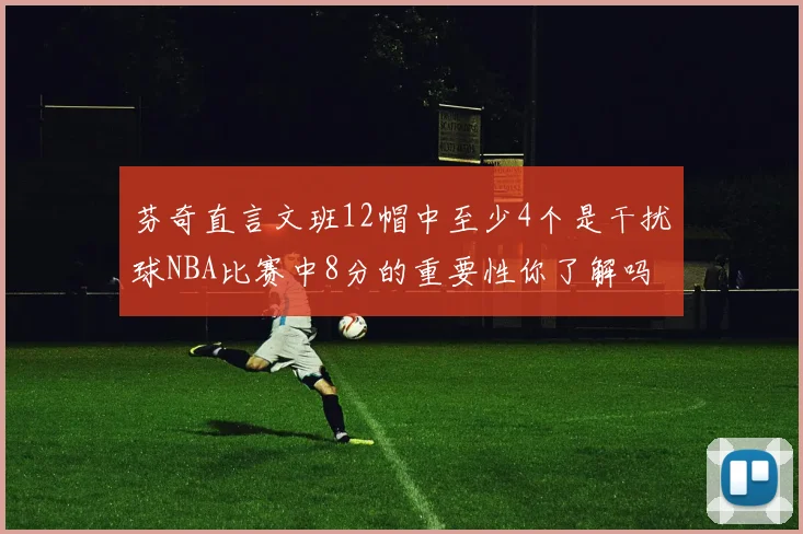 芬奇直言文班12帽中至少4个是干扰球NBA比赛中8分的重要性你了解吗