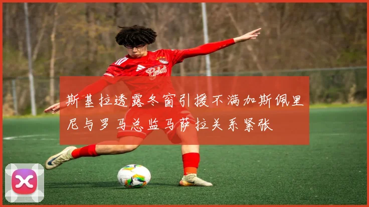 斯基拉透露冬窗引援不满加斯佩里尼与罗马总监马萨拉关系紧张