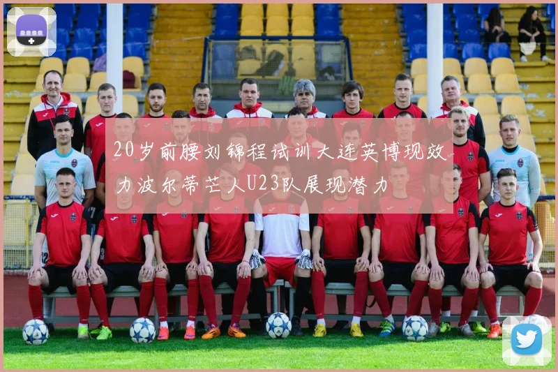 20岁前腰刘锦程试训大连英博现效力波尔蒂芒人U23队展现潜力
