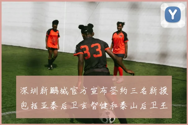 深圳新鹏城官方宣布签约三名新援包括亚泰后卫玄智健和泰山后卫王昱衡