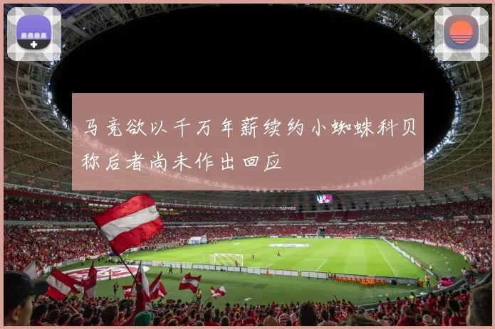 马竞欲以千万年薪续约小蜘蛛科贝称后者尚未作出回应