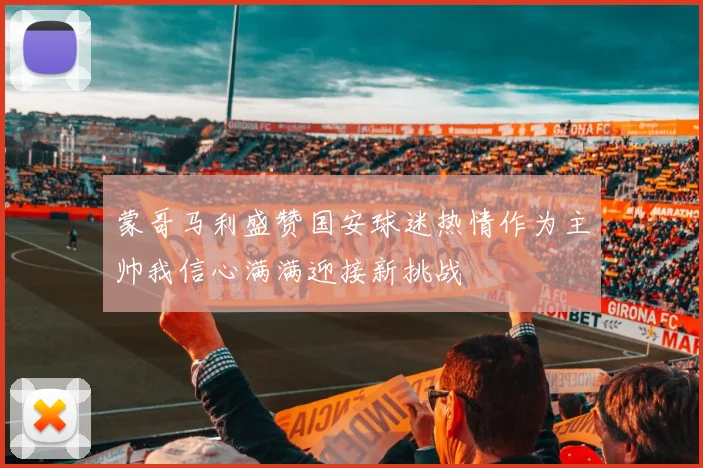 蒙哥马利盛赞国安球迷热情作为主帅我信心满满迎接新挑战