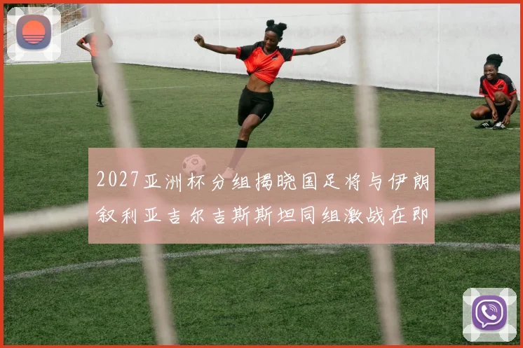 2027亚洲杯分组揭晓国足将与伊朗叙利亚吉尔吉斯斯坦同组激战在即