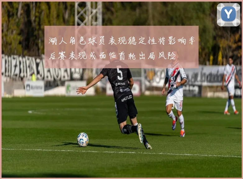 湖人角色球员表现稳定性将影响季后赛表现或面临首轮出局风险