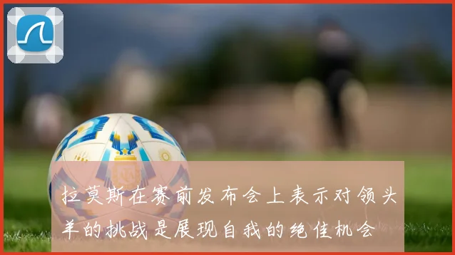 拉莫斯在赛前发布会上表示对领头羊的挑战是展现自我的绝佳机会