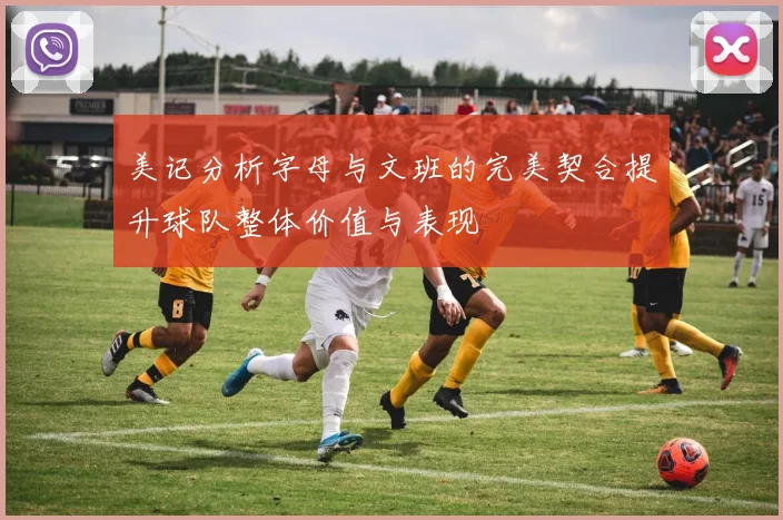 美记分析字母与文班的完美契合提升球队整体价值与表现