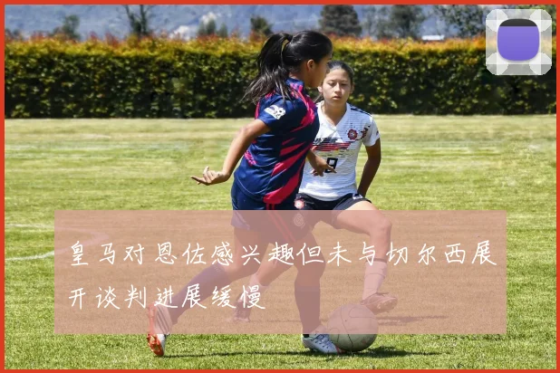 皇马对恩佐感兴趣但未与切尔西展开谈判进展缓慢