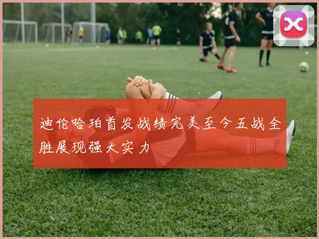 迪伦哈珀首发战绩完美至今五战全胜展现强大实力