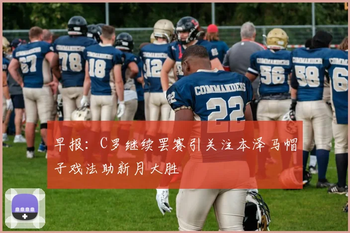 早报：C罗继续罢赛引关注本泽马帽子戏法助新月大胜