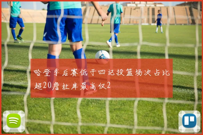 哈登季后赛低于四记投篮场次占比超20詹杜库最高仅2