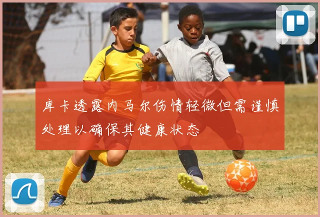 库卡透露内马尔伤情轻微但需谨慎处理以确保其健康状态
