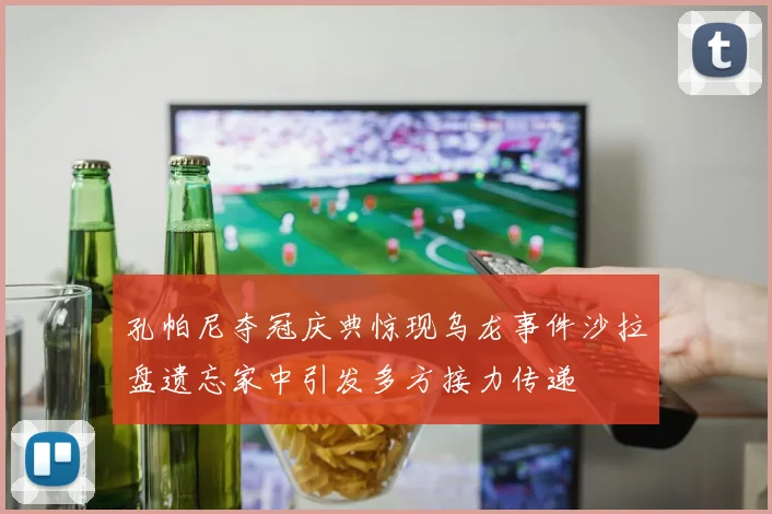 孔帕尼夺冠庆典惊现乌龙事件沙拉盘遗忘家中引发多方接力传递