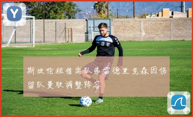 斯坎伦租借离队弗雷德里克森因伤留队曼联调整阵容