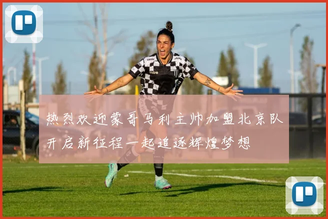 热烈欢迎蒙哥马利主帅加盟北京队开启新征程一起追逐辉煌梦想