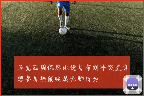 马克西调侃恩比德与布朗冲突直言想参与热闹纯属无聊行为