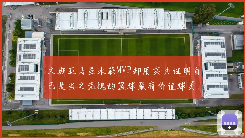 文班亚马虽未获MVP却用实力证明自己是当之无愧的篮球最有价值球员