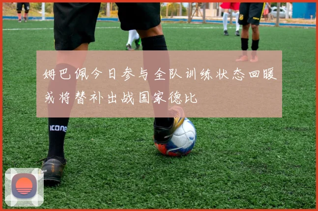 姆巴佩今日参与全队训练状态回暖或将替补出战国家德比
