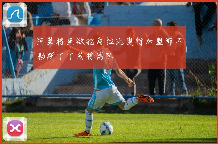阿莱格里欲挖角拉比奥特加盟那不勒斯丁丁或将离队